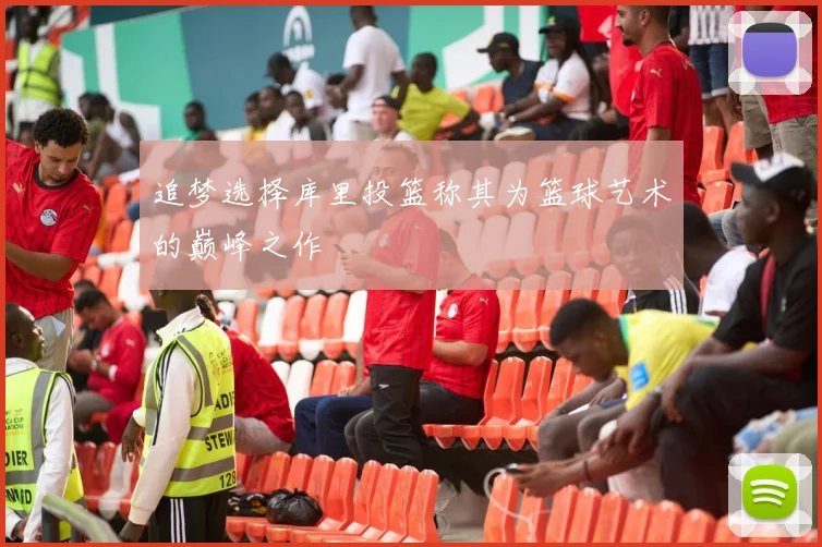 追梦选择库里投篮称其为篮球艺术的巅峰之作