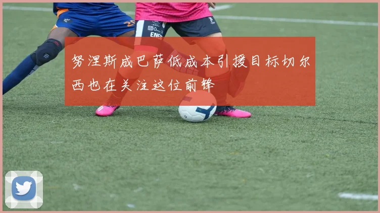 努涅斯成巴萨低成本引援目标切尔西也在关注这位前锋