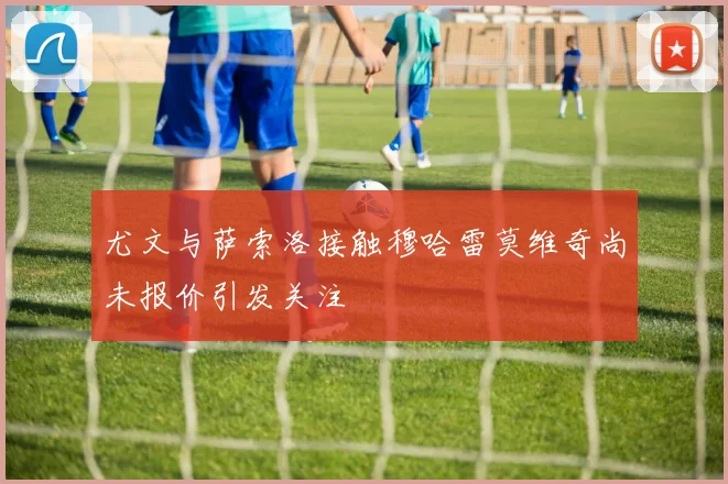 尤文与萨索洛接触穆哈雷莫维奇尚未报价引发关注
