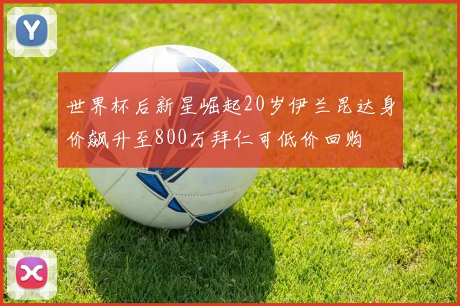 世界杯后新星崛起20岁伊兰昆达身价飙升至800万拜仁可低价回购