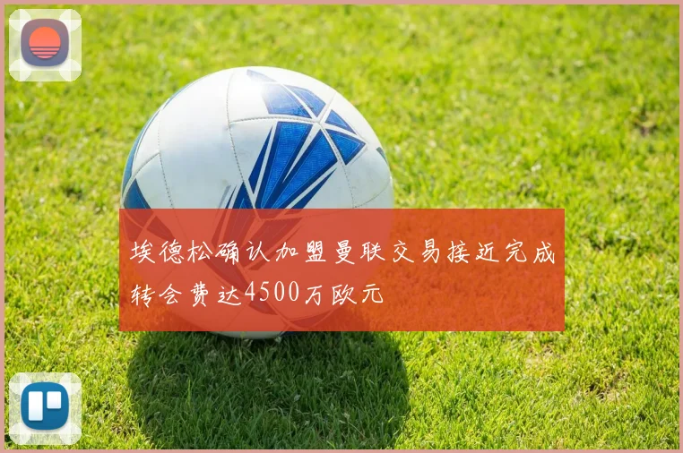 埃德松确认加盟曼联交易接近完成转会费达4500万欧元
