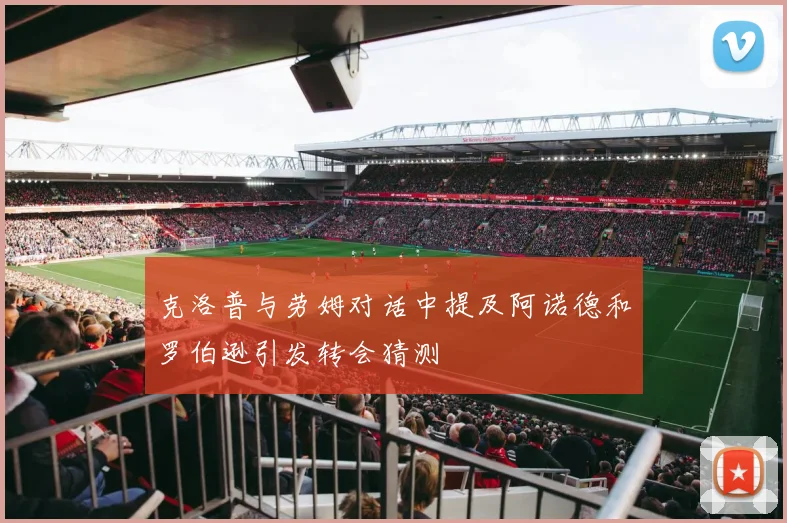 克洛普与劳姆对话中提及阿诺德和罗伯逊引发转会猜测
