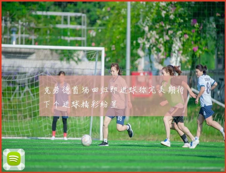 克劳德首场回归即进球称完美期待下个进球精彩纷呈
