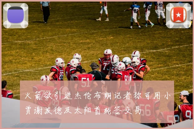 火箭欲引进杰伦布朗记者称可用小贾谢泼德及太阳首轮签交易