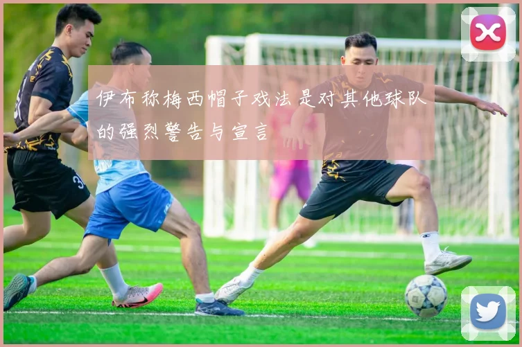 伊布称梅西帽子戏法是对其他球队的强烈警告与宣言