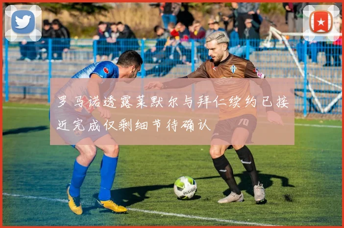 罗马诺透露莱默尔与拜仁续约已接近完成仅剩细节待确认