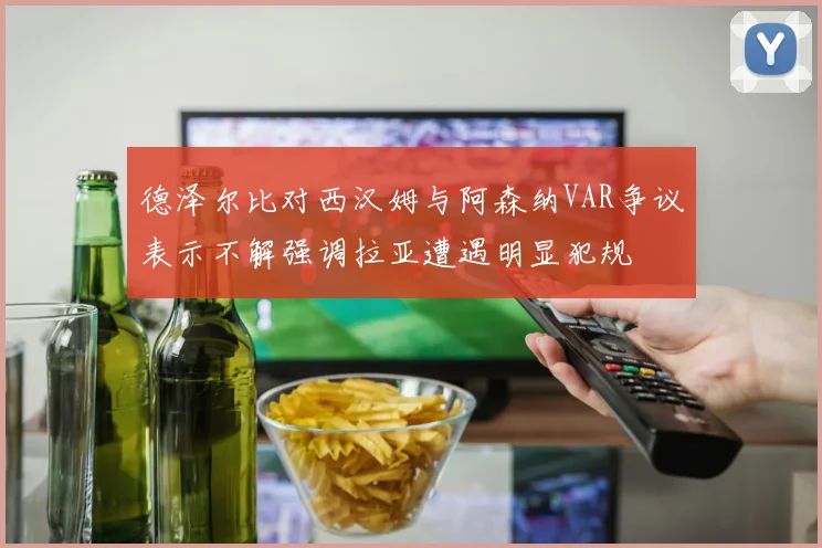 德泽尔比对西汉姆与阿森纳VAR争议表示不解强调拉亚遭遇明显犯规