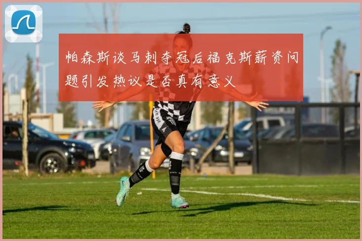 帕森斯谈马刺夺冠后福克斯薪资问题引发热议是否真有意义