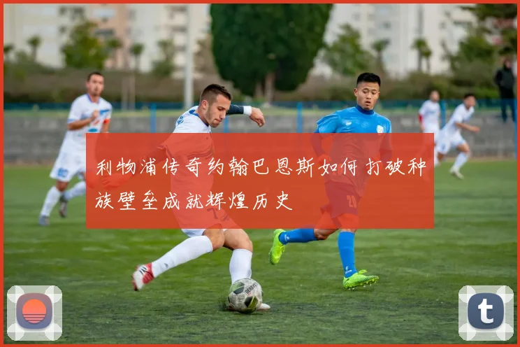 利物浦传奇约翰巴恩斯如何打破种族壁垒成就辉煌历史