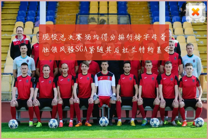 现役总决赛场均得分排行榜字母哥独领风骚SGA紧随其后杜兰特约基奇东契奇争夺第三