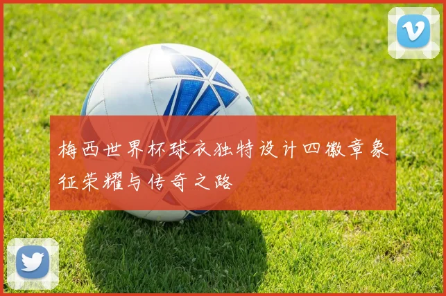 梅西世界杯球衣独特设计四徽章象征荣耀与传奇之路