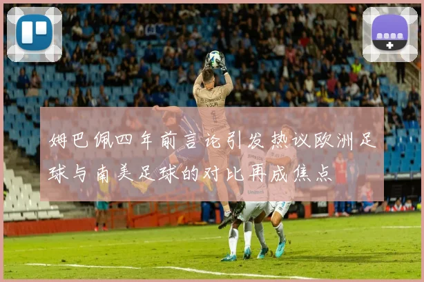 姆巴佩四年前言论引发热议欧洲足球与南美足球的对比再成焦点