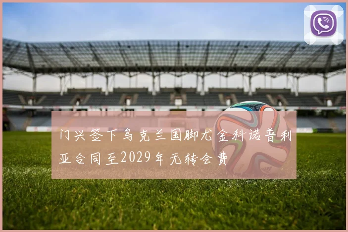 门兴签下乌克兰国脚尤金科诺普利亚合同至2029年无转会费