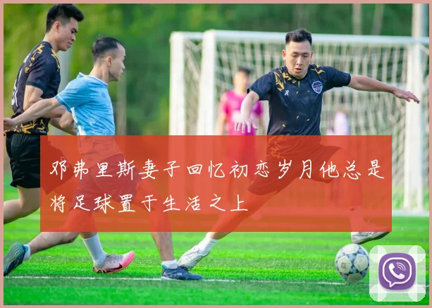 邓弗里斯妻子回忆初恋岁月他总是将足球置于生活之上