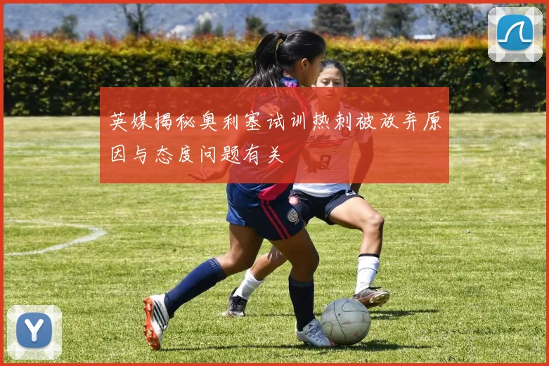 英媒揭秘奥利塞试训热刺被放弃原因与态度问题有关