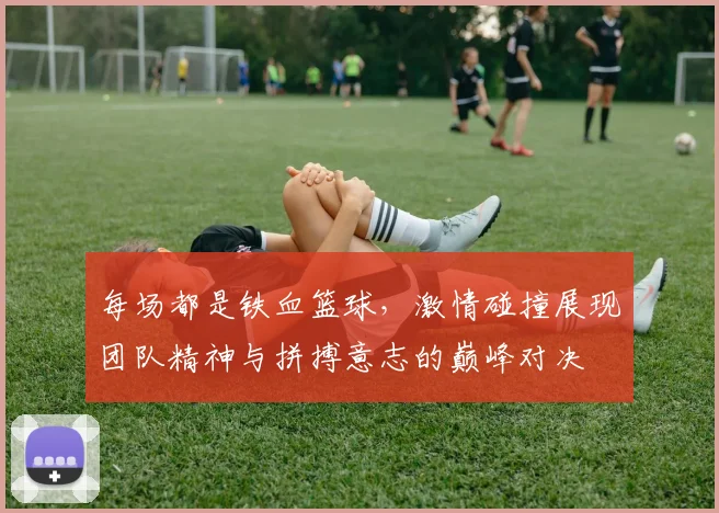 每场都是铁血篮球，激情碰撞展现团队精神与拼搏意志的巅峰对决