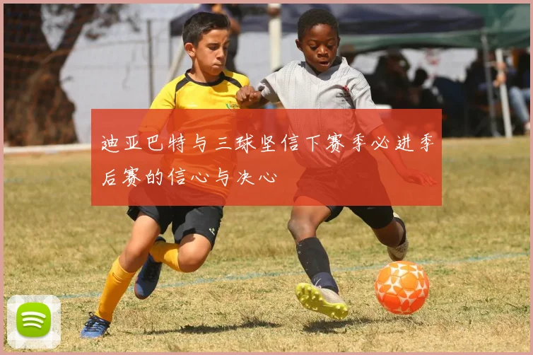 迪亚巴特与三球坚信下赛季必进季后赛的信心与决心