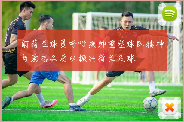 前荷兰球员呼吁换帅重塑球队精神与意志品质以振兴荷兰足球