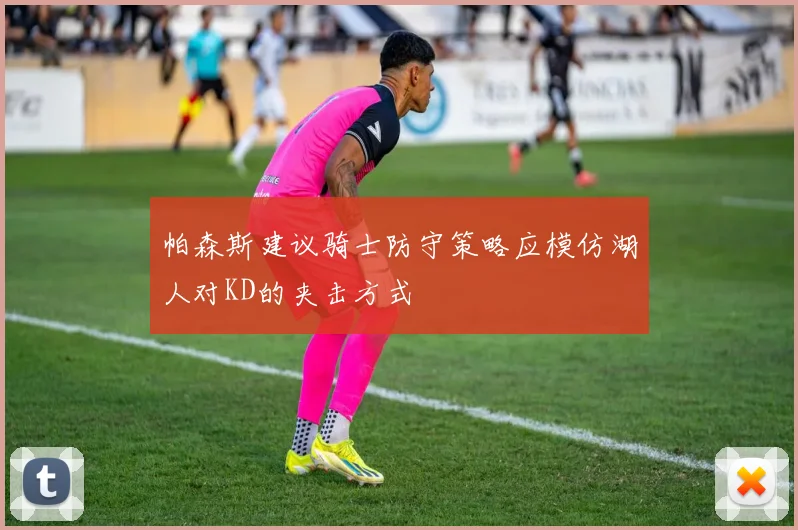 帕森斯建议骑士防守策略应模仿湖人对KD的夹击方式