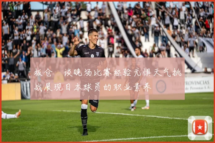 板仓滉谈晚场比赛经验无惧天气挑战展现日本球员的职业素养
