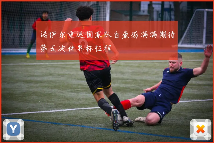 诺伊尔重返国家队自豪感满满期待第五次世界杯征程